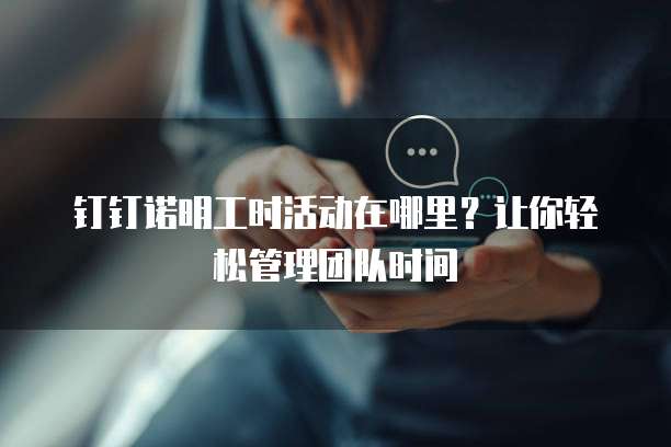 钉钉诺明工时活动在哪里?让你轻松管理团队时间