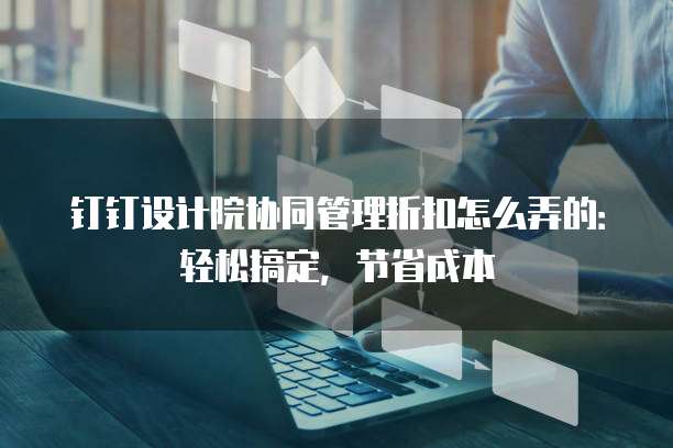 钉钉设计院协同管理折扣怎么弄的：轻松搞定，节省成本