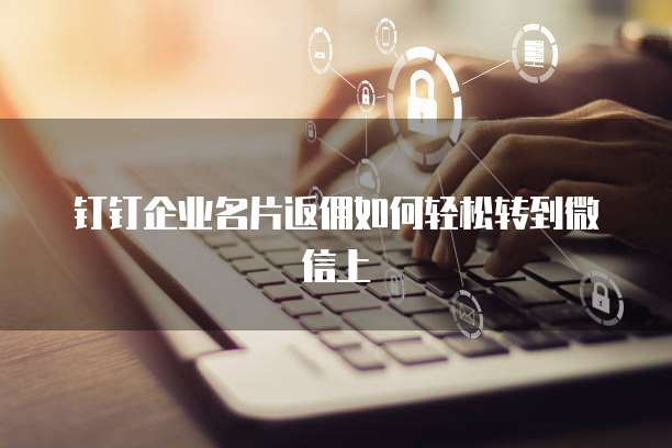 钉钉企业名片返佣如何轻松转到微信上