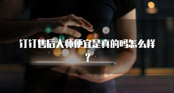 钉钉售后大师便宜是真的吗怎么样?