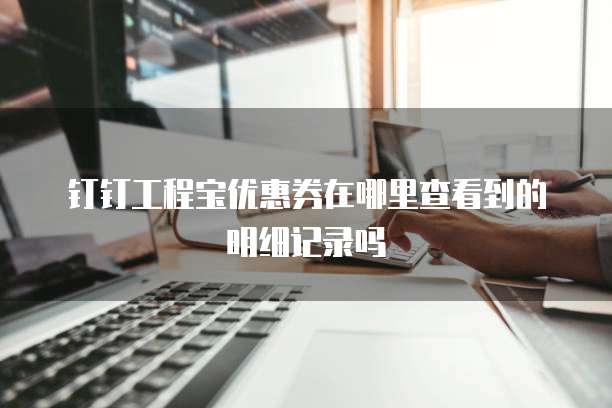 钉钉工程宝优惠券在哪里查看到的明细记录吗