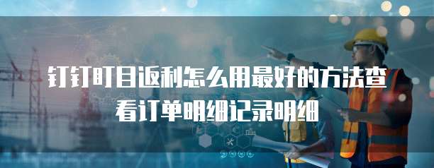 钉钉盯目返利怎么用最好的方法查看订单明细记录明细