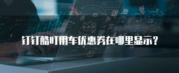 钉钉酷盯用车优惠券在哪里显示?