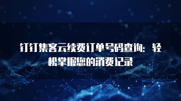 钉钉集客云续费订单号码查询:轻松掌握您的消费记录