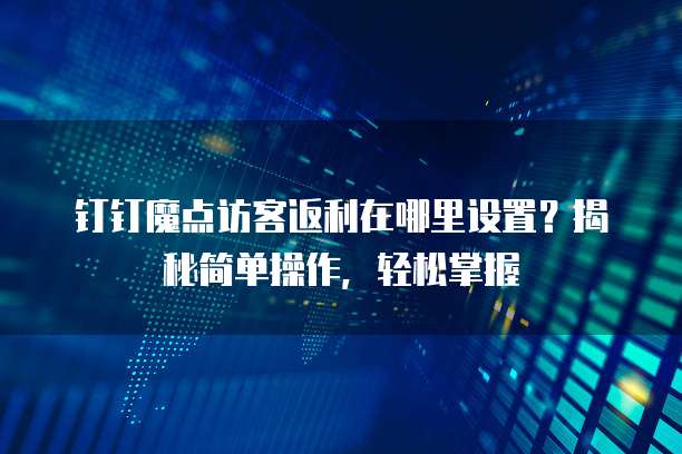 钉钉魔点访客返利在哪里设置?揭秘简单操作,轻松掌握