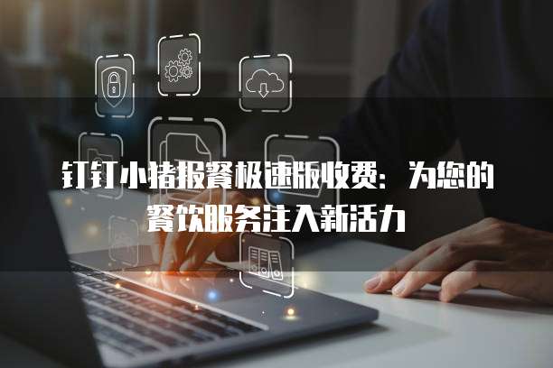 钉钉小猪报餐极速版收费:为您的餐饮服务注入新活力