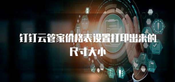 钉钉云管家价格表设置打印出来的尺寸大小