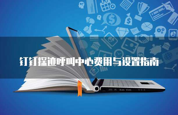 钉钉探迹呼叫中心费用与设置指南