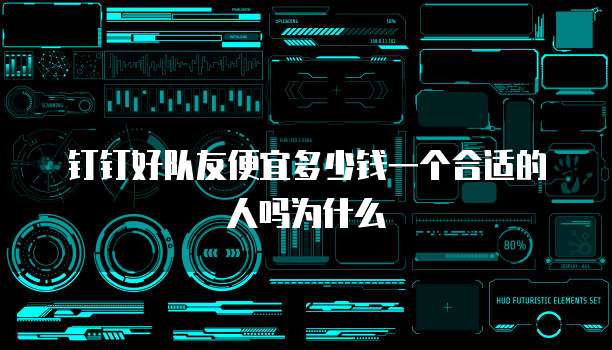 钉钉好队友便宜多少钱一个合适的人吗为什么