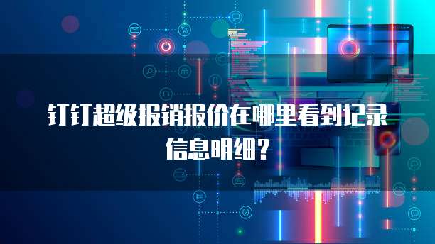 钉钉超级报销报价在哪里看到记录信息明细?