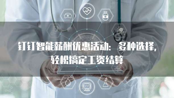 钉钉智能薪酬优惠活动:多种选择,轻松搞定工资结算