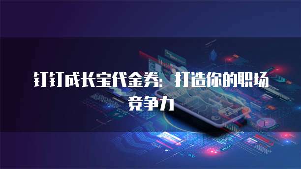 钉钉成长宝代金券：打造你的职场竞争力
