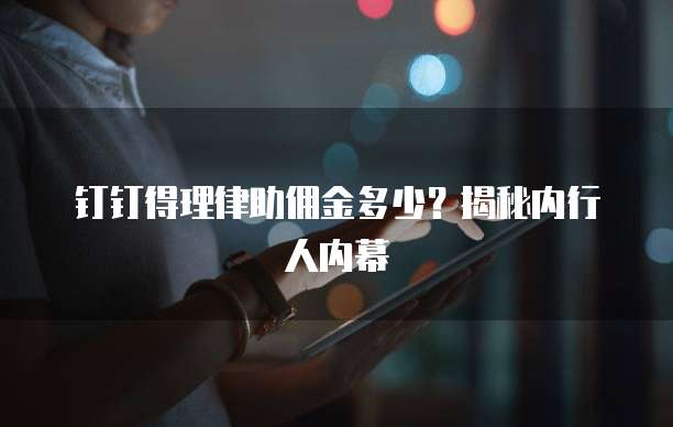 钉钉得理律助佣金多少?揭秘内行人内幕