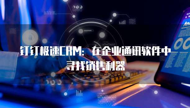 钉钉极速CRM:在企业通讯软件中寻找销售利器