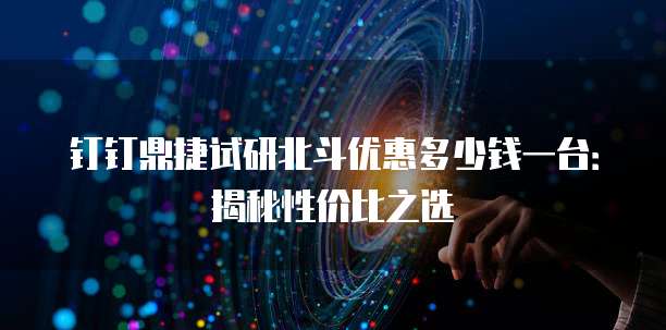 钉钉鼎捷试研北斗优惠多少钱一台:揭秘性价比之选