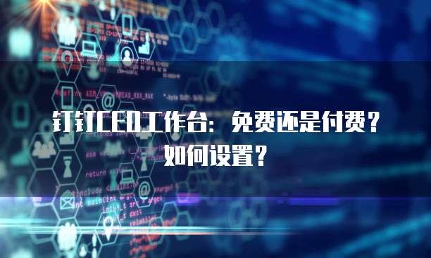 钉钉CEO工作台:免费还是付费?如何设置?