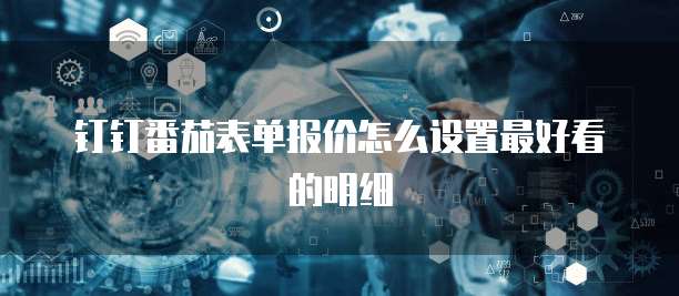 钉钉番茄表单报价怎么设置最好看的明细