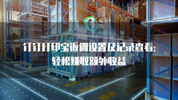 钉钉打印宝返佣设置及记录查看:轻松赚取额外收益