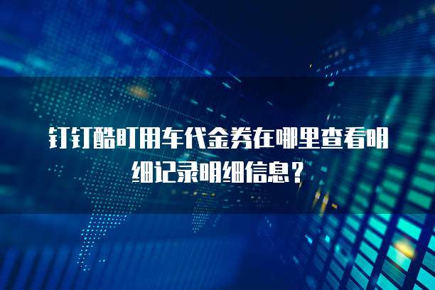 钉钉酷盯用车代金券在哪里查看明细记录明细信息?