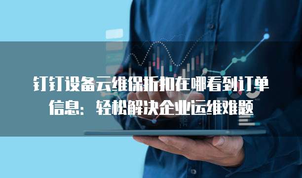 钉钉设备云维保折扣在哪看到订单信息:轻松解决企业运维难题