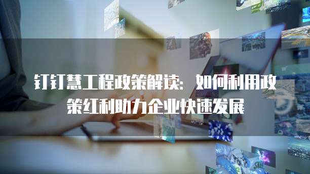 钉钉慧工程政策解读:如何利用政策红利助力企业快速发展