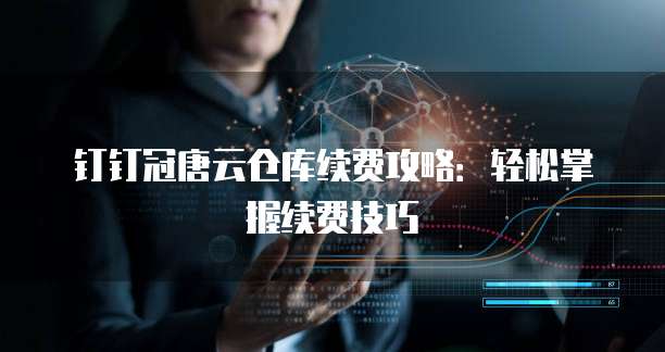 钉钉冠唐云仓库续费攻略:轻松掌握续费技巧