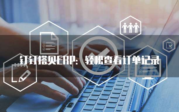 钉钉搭贝ERP:轻松查看订单记录