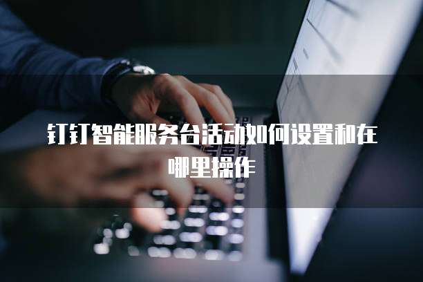 钉钉智能服务台活动如何设置和在哪里操作
