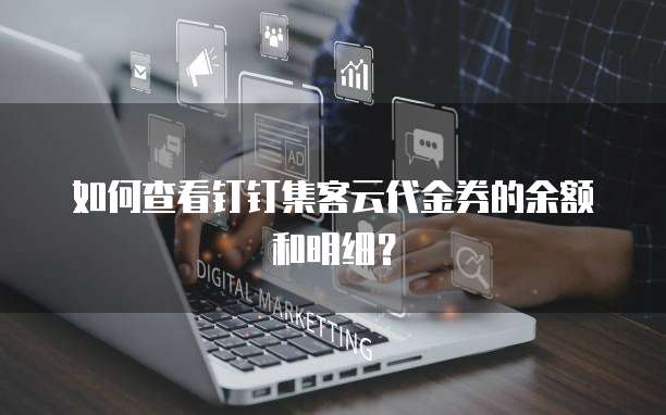 如何查看钉钉集客云代金券的余额和明细?