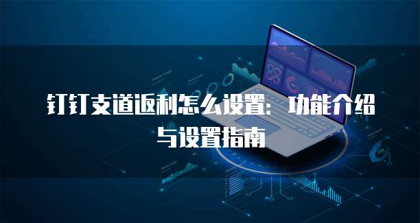 钉钉支道返利怎么设置:功能介绍与设置指南
