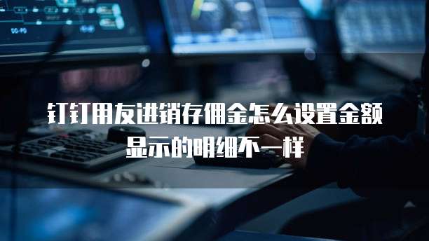 钉钉用友进销存佣金怎么设置金额显示的明细不一样