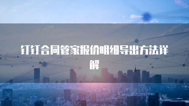 钉钉合同管家报价明细导出方法详解
