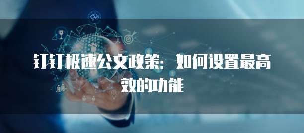 钉钉极速公文政策:如何设置最高效的功能