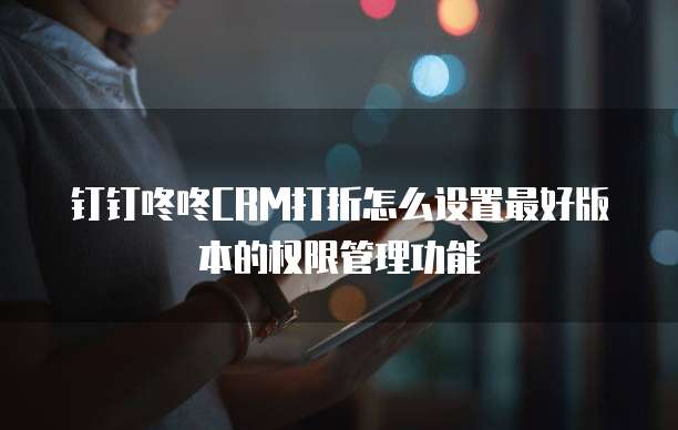钉钉咚咚CRM打折怎么设置最好版本的权限管理功能