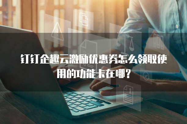 钉钉企趣云激励优惠券怎么领取使用的功能卡在哪?