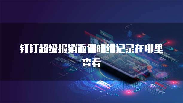 钉钉超级报销返佣明细记录在哪里查看