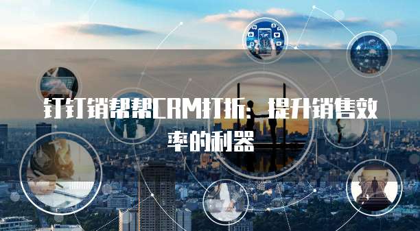 钉钉销帮帮CRM打折:提升销售效率的利器