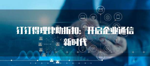 钉钉得理律助折扣:开启企业通信新时代