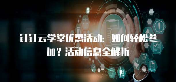 钉钉云学堂优惠活动：如何轻松参加？活动信息全解析