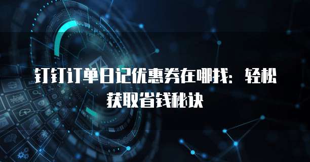 钉钉订单日记优惠券在哪找:轻松获取省钱秘诀
