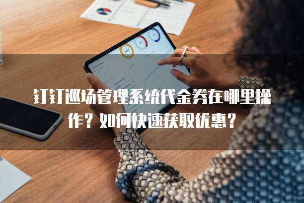 钉钉巡场管理系统代金券在哪里操作?如何快速获取优惠?