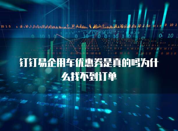 钉钉易企用车优惠券是真的吗为什么找不到订单