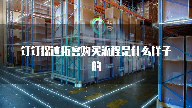 钉钉探迹拓客购买流程是什么样子的