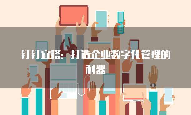 钉钉宜搭:打造企业数字化管理的利器