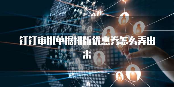 钉钉审批单据排版优惠券怎么弄出来