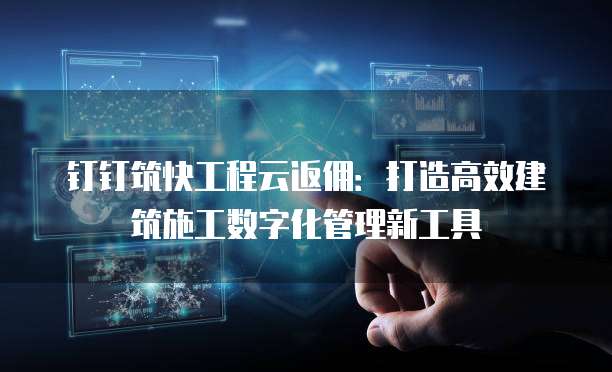 钉钉筑快工程云返佣:打造高效建筑施工数字化管理新工具
