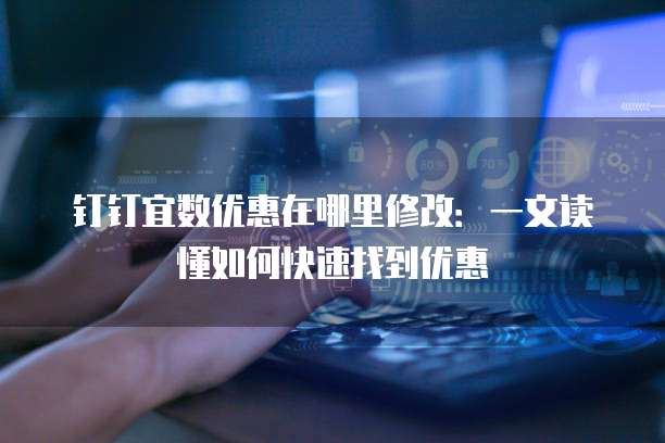钉钉宜数优惠在哪里修改:一文读懂如何快速找到优惠