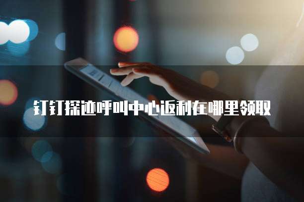 钉钉探迹呼叫中心返利在哪里领取