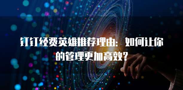 钉钉经费英雄推荐理由:如何让你的管理更加高效?