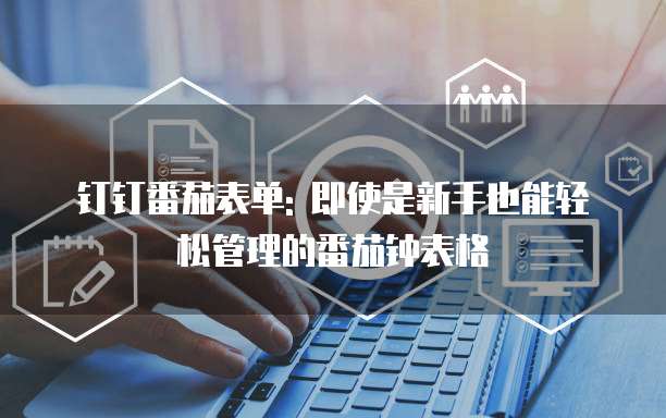 钉钉番茄表单: 即使是新手也能轻松管理的番茄钟表格